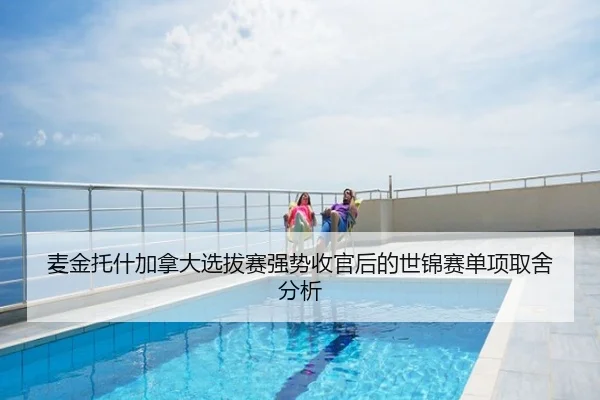 麦金托什加拿大选拔赛强势收官后的世锦赛单项取舍分析
